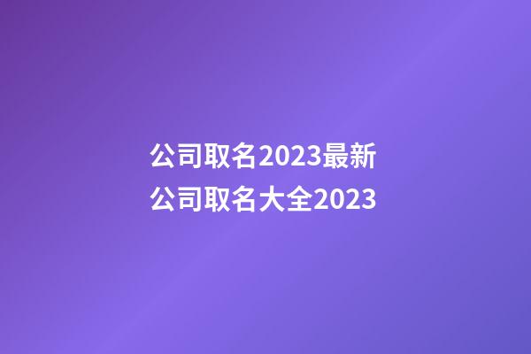 公司取名2023最新 公司取名大全2023-第1張-公司起名-玄機派